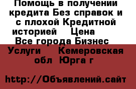 Помощь в получении кредита Без справок и с плохой Кредитной историей  › Цена ­ 11 - Все города Бизнес » Услуги   . Кемеровская обл.,Юрга г.